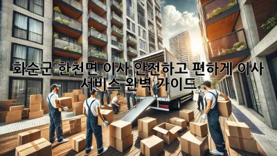 화순군 한천면 이사, 안전하고 편하게! 이사 서비스 완벽 가이드