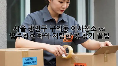 서울 광진구 구의동 이사청소 vs 입주청소 차이: 저렴한 곳 찾기 꿀팁! ✨